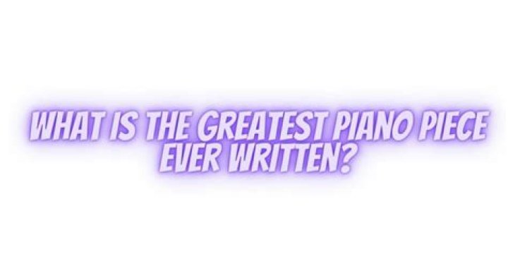 What is the greatest piano piece ever written?